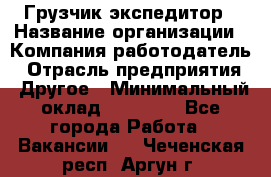 Грузчик экспедитор › Название организации ­ Компания-работодатель › Отрасль предприятия ­ Другое › Минимальный оклад ­ 24 000 - Все города Работа » Вакансии   . Чеченская респ.,Аргун г.